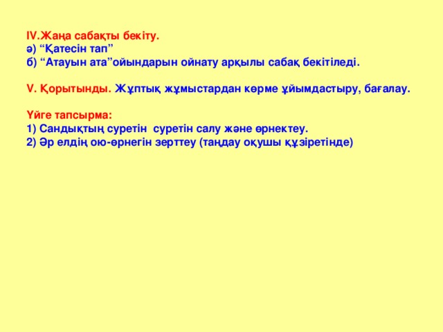 IV .Жаңа сабақты бекіту. ә) “Қатесін тап” б) “Атауын ата”ойындарын ойнату арқылы сабақ бекітіледі. V . Қорытынды.  Жұптық жұмыстардан көрме ұйымдастыру, бағалау. Үйге тапсырма:  1) Сандықтың суретін суретін салу және өрнектеу. 2) Әр елдің ою-өрнегін зерттеу (таңдау оқушы құзіретінде)