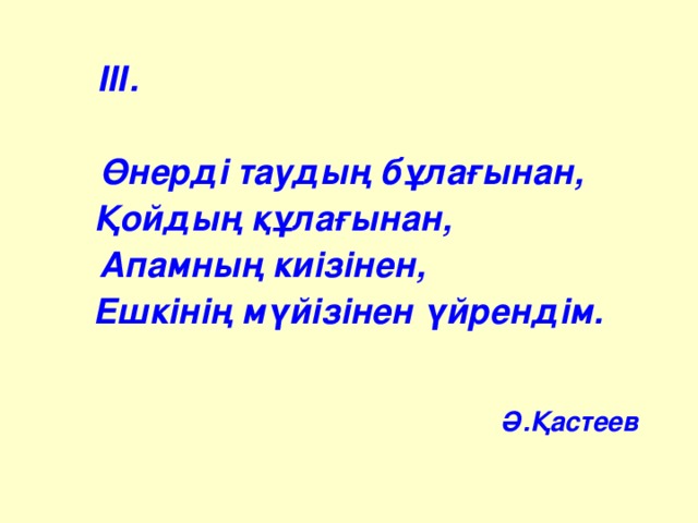 ІІІ. Өнерді таудың бұлағынан, Қойдың құлағынан ,  Апамның киізінен,  Ешкінің мүйізінен үйрендім. Ә.Қастеев