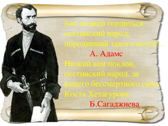 К ак должен гордиться осетинский народ, породивший такого поэта!..    А. Адамс Низкий вам поклон, осетинский народ, за вашего бессмертного сына Коста Хетагурова.    Б.Сагаджиева