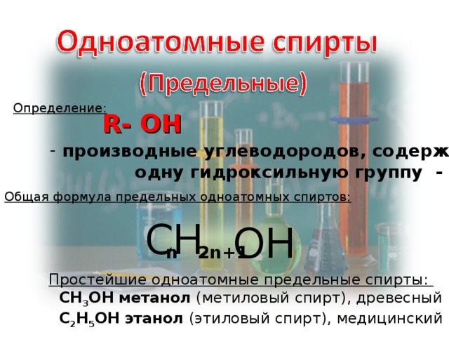 Определение: R- OH  производные углеводородов, содержащие  одну гидроксильную группу - ОН Общая формула предельных одноатомных спиртов: С H OH n 2n+1 Простейшие одноатомные предельные спирты:  CH 3 OH  метанол (метиловый спирт), древесный   C 2 H 5 OH  этанол (этиловый спирт), медицинский