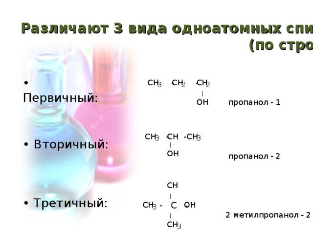 Различают 3 вида одноатомных спиртов:  (по строению) • Первичный: 3 2 2 | пропанол - 1 3 3 • Вторичный: | пропанол - 2 | • Третичный: - С  - 3 2 метилпропанол - 2 | 3
