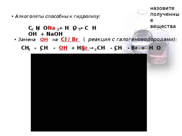 назовите полученные вещества Алкоголяты способны к гидролизу: C H O Na + H O → C H OH + NaOH 2 2 2 5 5 • Замена OH  на  Cl / Br  ( реакция с галогеноводородами) : С H - CH - OH + H Br  → CH - CH - Br + H O 2 2  3  3 2
