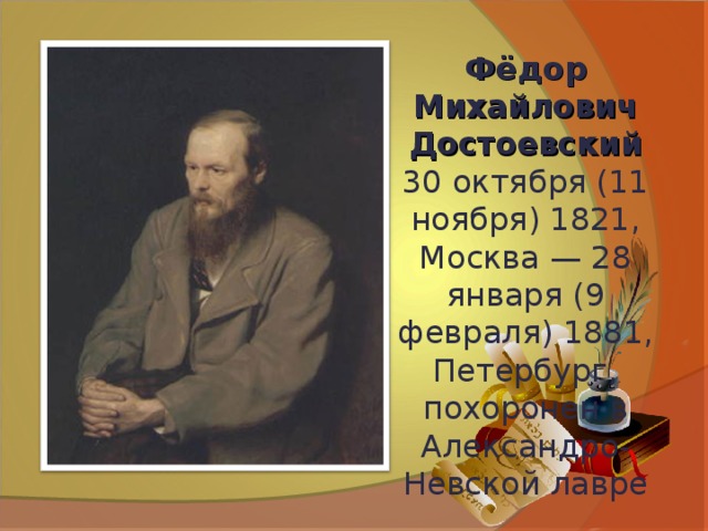Фёдор Михайлович Достоевский 30 октября (11 ноября) 1821, Москва — 28 января (9 февраля) 1881, Петербург, похоронен в Александро-Невской лавре