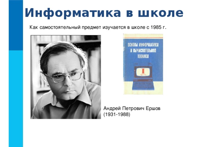 Информатика в школе Как самостоятельный предмет изучается в школе с 1985 г. Андрей Петрович Ершов  (1931-1988)
