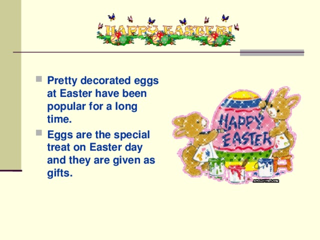 Pretty decorated eggs at Easter have been popular for a long time. Eggs are the special treat on Easter day and they are given as gifts.
