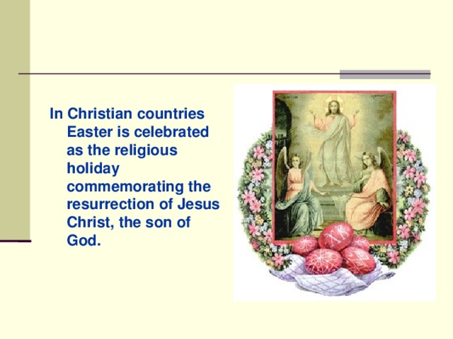 In Christian countries Easter is celebrated as the religious holiday commemorating the resurrection of Jesus Christ, the son of God.