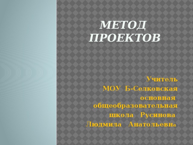 Метод проектов Учитель  МОУ Б-Селковская основная общеобразовательная школа Русинова Людмила Анатольевн а