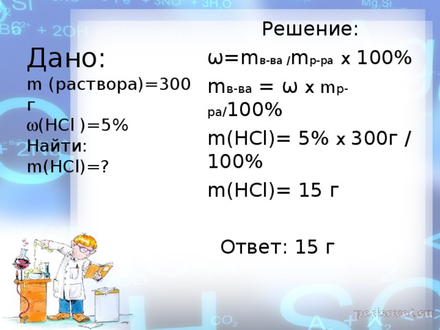 Дано:  m (раствора )= 300 г   ( HCl ) = 5%  Найти:  m ( HCl)= ?   Решение: ω = m в-ва / m р-ра  х 100% m в-ва =  ω  х m р-ра / 100% m ( HCl)= 5% х 300г / 100% m ( HCl)= 15 г  Ответ: 15 г