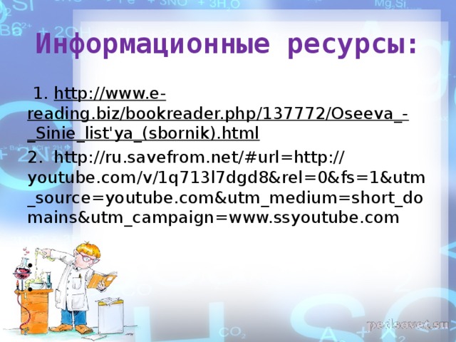 Информационные ресурсы:  1. http://www.e-reading.biz/bookreader.php/137772/Oseeva_-_Sinie_list'ya_(sbornik).html 2. http://ru.savefrom.net/#url=http:// youtube.com/v/1q713l7dgd8&rel=0&fs=1&utm_source=youtube.com&utm_medium=short_domains&utm_campaign=www.ssyoutube.com