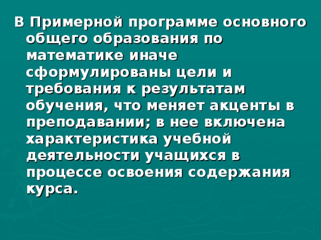 В Примерной программе основного общего образования по математике иначе сформулированы цели и требования к результатам обучения, что меняет акценты в преподавании; в нее включена характеристика учебной деятельности учащихся в процессе освоения содержания курса.