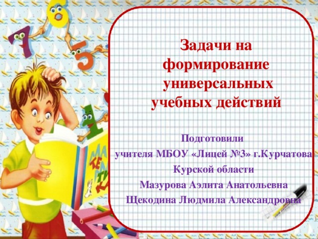 Задачи на формирование  универсальных учебных действий Подготовили учителя МБОУ «Лицей №3» г.Курчатова Курской области Мазурова Аэлита Анатольевна Щекодина Людмила Александровна