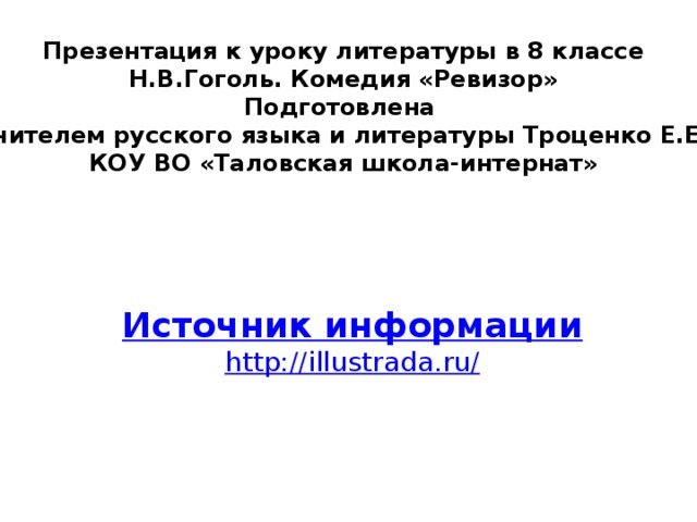 Презентация к уроку литературы в 8 классе Н.В.Гоголь. Комедия «Ревизор» Подготовлена учителем русского языка и литературы Троценко Е.Е. КОУ ВО «Таловская школа-интернат» Источник информации http://illustrada.ru/