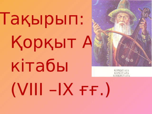 Тақырып:  Қорқыт Ата  кітабы  (VIII –IX ғғ.)