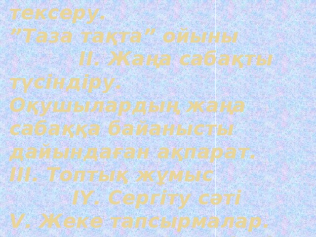 I. «Қайталау – оқу анасы».  Үй тапсырмасын тексеру.  ”Таза тақта” ойыны  ІІ. Жаңа сабақты түсіндіру.  Оқушылардың жаңа сабаққа байанысты дайындаған ақпарат.  III. Топтық жұмыс  IY. Сергіту сәті  V. Жеке тапсырмалар.  YI.Тест. Өз –өзіңді тексер