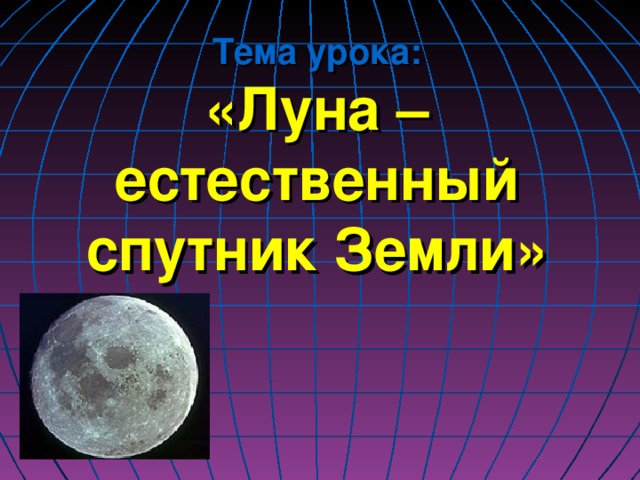Тема урока:  «Луна – естественный спутник Земли»