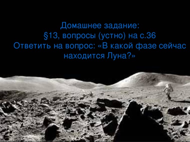 Домашнее задание:  § 13, вопросы (устно) на с.36  Ответить на вопрос: «В какой фазе сейчас находится Луна?»
