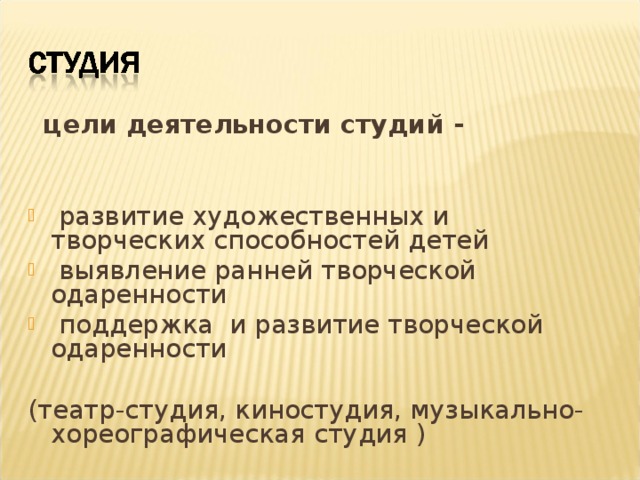 цели деятельности студий -  развитие художественных и творческих способностей детей  выявление ранней творческой одаренности  поддержка и развитие творческой одаренности (театр-студия, киностудия, музыкально-хореографическая студия )