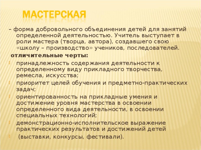 – форма добровольного объединения детей для занятий определенной деятельностью. Учитель выступает в роли мастера (творца, автора), создавшего свою «школу – производство» учеников, последователей.  отличительные черты: