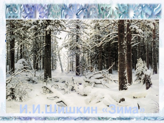 Чтобы полюбоваться красотой зимнего леса, давайте, как будто бы отправимся в сказочный лес Ивана Ивановича Шишкина.   Сейчас произнесу волшебные слова. А вы закройте глаза. И.И.Шишкин «Зима» 1/25/17