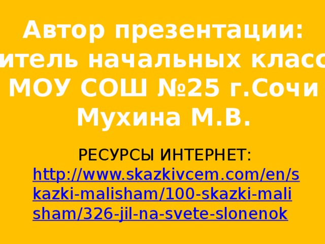 Автор презентации: учитель начальных классов МОУ СОШ №25 г.Сочи Мухина М.В. РЕСУРСЫ ИНТЕРНЕТ: http://www.skazkivcem.com/en/skazki-malisham/100-skazki-malisham/326-jil-na-svete-slonenok