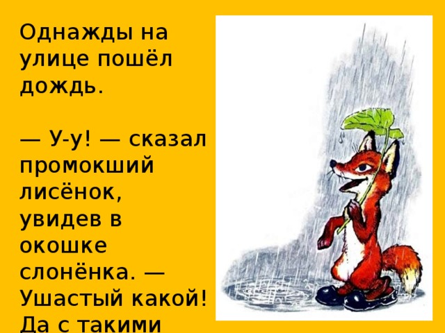 Однажды на улице пошёл дождь. — У-у! — сказал промокший лисёнок, увидев в окошке слонёнка. — Ушастый какой! Да с такими ушами он вполне может быть зонтиком!