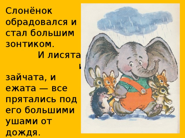 Слонёнок обрадовался и стал большим зонтиком. И лисята, и зайчата, и ежата — все прятались под его большими ушами от дождя.  