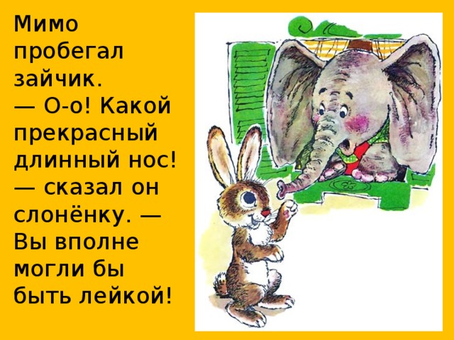 Мимо пробегал зайчик.  — О-о! Какой прекрасный длинный нос! — сказал он слонёнку. — Вы вполне могли бы быть лейкой!