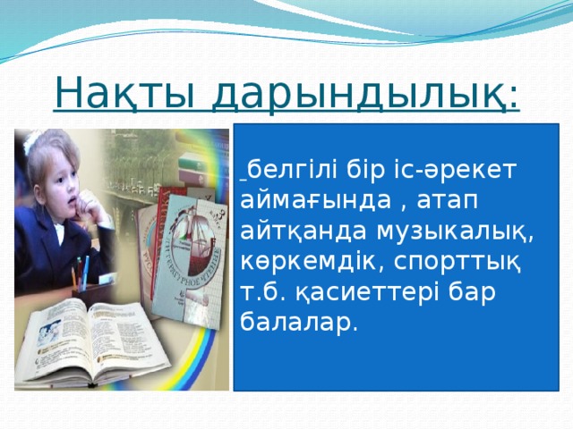 Нақты дарындылық :  белгілі бір іс-әрекет аймағында , атап айтқанда музыкалық, көркемдік, спорттық т.б. қасиеттері бар балалар.