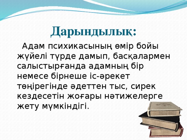 Дарындылық: Адам психикасының өмір бойы жүйелі түрде дамып, басқалармен салыстырғанда адамның бір немесе бірнеше іс-әрекет төңірегінде әдеттен тыс, сирек кездесетін жоғары нәтижелерге жету мүмкіндігі.