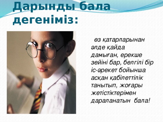 Дарынды бала дегеніміз: өз қатарларынан әлде қайда дамыған, ерекше зейіні бар, белгілі бір іс-әрекет бойынша асқан қабілеттілік танытып, жоғары жетістіктерімен дараланатын бала!