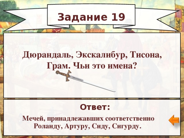 Задание 19 Дюрандаль, Экскалибур, Тисона, Грам. Чьи это имена? Ответ: Мечей, принадлежавших соответственно Роланду, Артуру, Сиду, Сигурду.