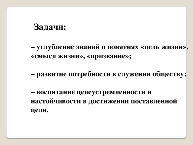   Задачи:  – углубление знаний о понятиях «цель жизни», «смысл жизни», «призвание»;   – развитие потребности в служении обществу;   – воспитание целеустремленности и настойчивости в достижении поставленной цели.