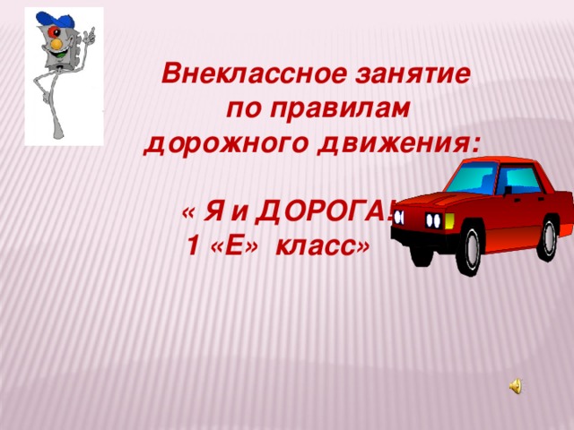 Внеклассное занятие   по правилам  дорожного  движения:       « Я и ДОРОГА!»      1 «Е» класс»     с