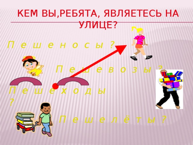 Кем вы,ребята, являетесь на улице? П е ш е н о с ы ? П е ш е в о з ы ? П е ш е х о д ы ? П е ш е л ё т ы ?