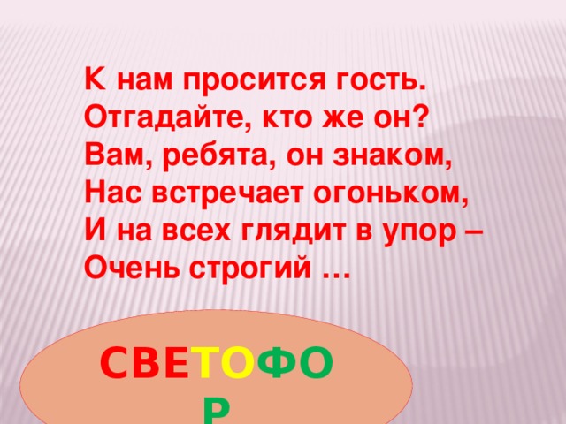 К нам просится гость. Отгадайте, кто же он? Вам, ребята, он знаком, Нас встречает огоньком, И на всех глядит в упор – Очень строгий …  СВЕ ТО ФОР