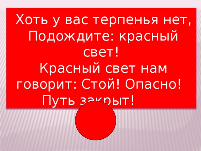 Хоть у вас терпенья нет,  Подождите: красный свет!  Красный свет нам говорит: Стой! Опасно! Путь закрыт!