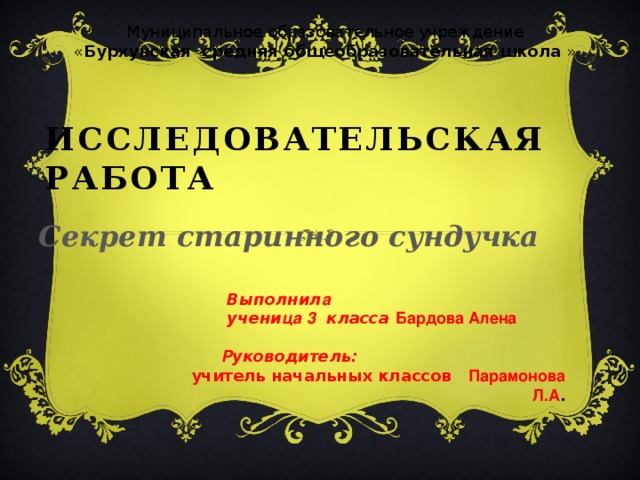 Муниципальное образовательное учреждение « Бурхунская средняя общеобразовательная школа » Исследовательская работа Секрет старинного сундучка  Выполнил а  учени ца  3 класса Бардова Алена    Р уководитель:  учитель начальных классов Парамонова Л.А .