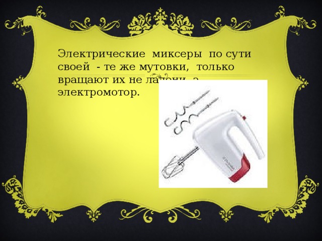 Электрические миксеры по сути своей - те же мутовки, только вращают их не ладони, а электромотор.