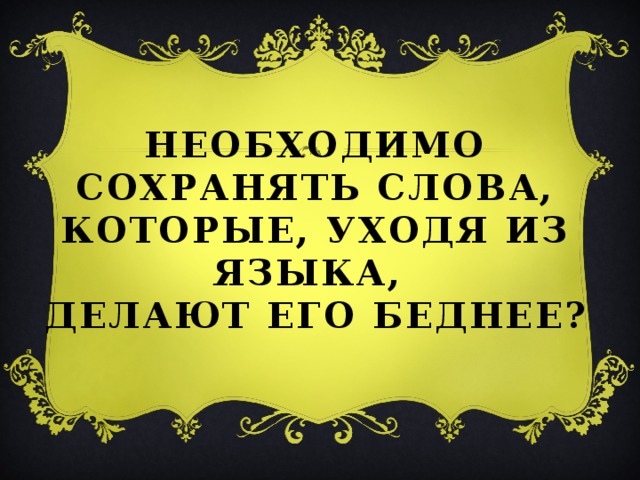 Необходимо сохранять слова, которые, уходя из языка,  делают его беднее?