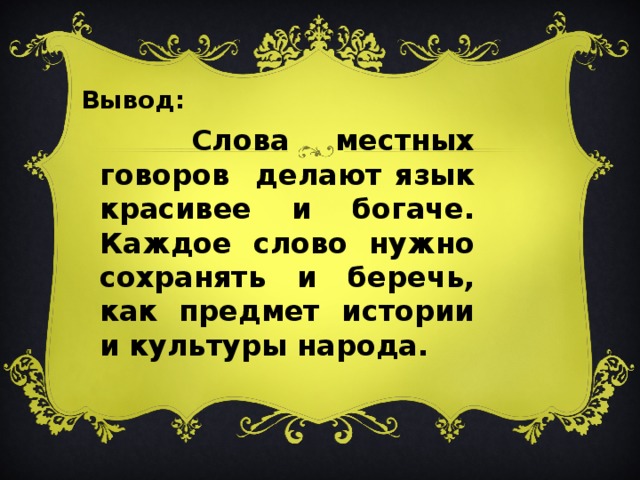 Вывод:  Слова местных говоров делают язык красивее и богаче. Каждое слово нужно сохранять и беречь, как предмет истории и культуры народа.