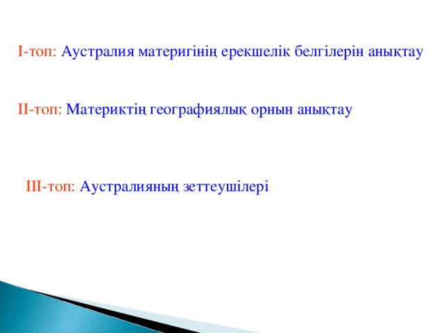 І-топ: Аустралия материгінің ерекшелік белгілерін анықтау ІІ-топ:  Материктің географиялық орнын анықтау  ІІІ-топ: Аустралияның зеттеушілері