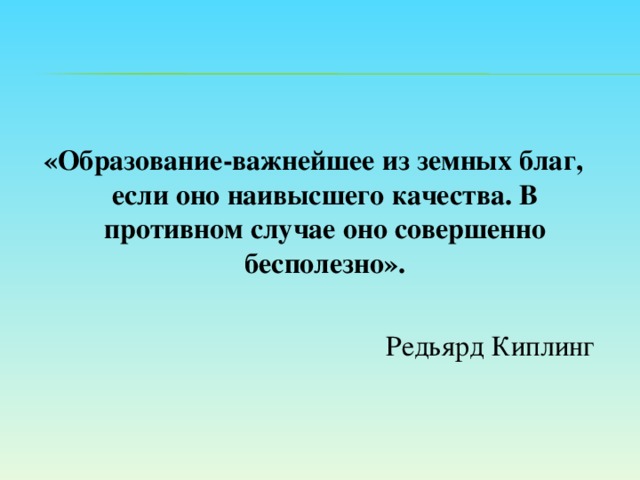 «Образование-важнейшее из земных благ, если оно наивысшего качества. В противном случае оно совершенно бесполезно». Редьярд Киплинг