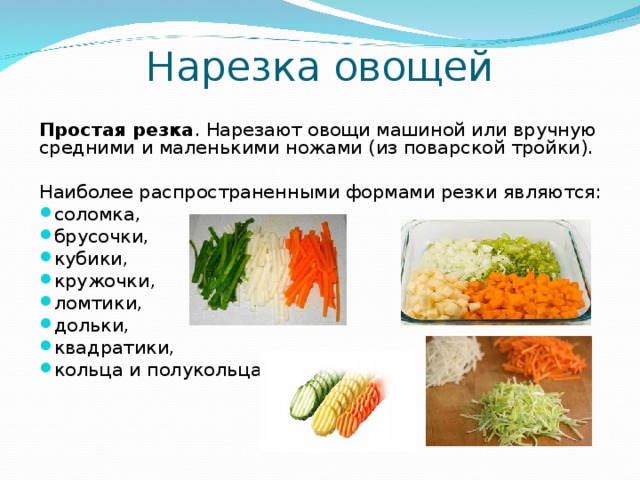 Нарезка овощей Простая резка . Нарезают овощи машиной или вручную средними и маленькими ножами (из поварской тройки). Наиболее распространенными формами резки являются:
