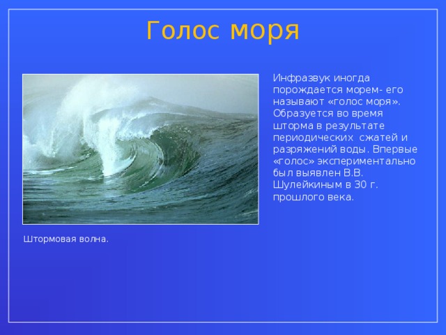 Голос моря Инфразвук иногда порождается морем- его называют «голос моря». Образуется во время шторма в результате периодических сжатей и разряжений воды. Впервые «голос» экспериментально был выявлен В.В. Шулейкиным в 30 г. прошлого века. Штормовая волна.