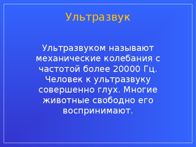 Ультразвук Ультразвуком называют механические колебания с частотой более 20000 Гц. Человек к ультразвуку совершенно глух. Многие животные свободно его воспринимают.