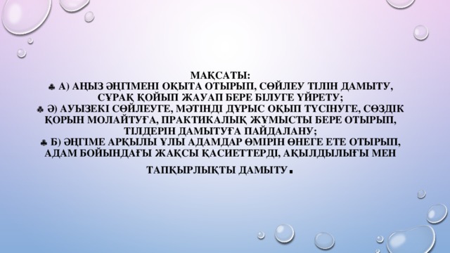 Мақсаты:   А) Аңыз әңгімені оқыта отырып, сөйлеу тілін дамыту, сұрақ қойып жауап бере білуге үйрету;   Ә) Ауызекі сөйлеуге, мәтінді дұрыс оқып түсінуге, сөздік қорын молайтуға, практикалық жұмысты бере отырып, тілдерін дамытуға пайдалану;   Б) Әңгіме арқылы ұлы адамдар өмірін өнеге ете отырып, адам бойындағы жақсы қасиеттерді, ақылдылығы мен тапқырлықты дамыту .