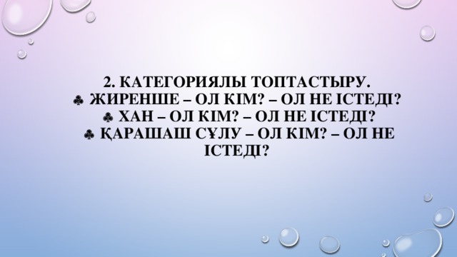 2. Категориялы топтастыру.   Жиренше – Ол кім? – Ол не істеді?    Хан – Ол кім? – Ол не істеді?    Қарашаш сұлу – Ол кім? – Ол не істеді?