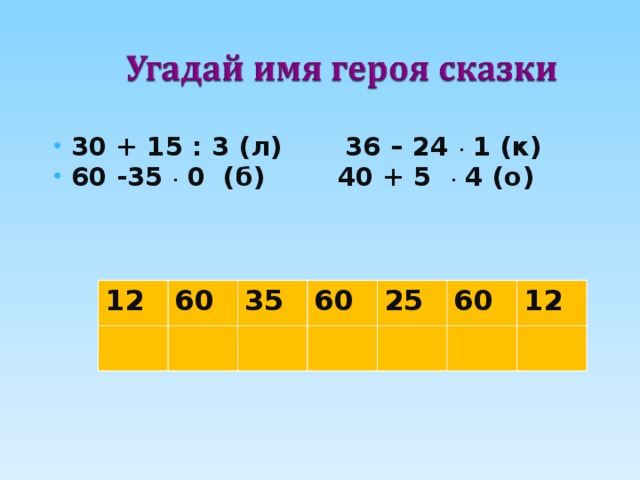30 + 15 : 3 (л) 36 – 24 . 1 (к) 60 -35 . 0 (б) 40 + 5 . 4 (о)