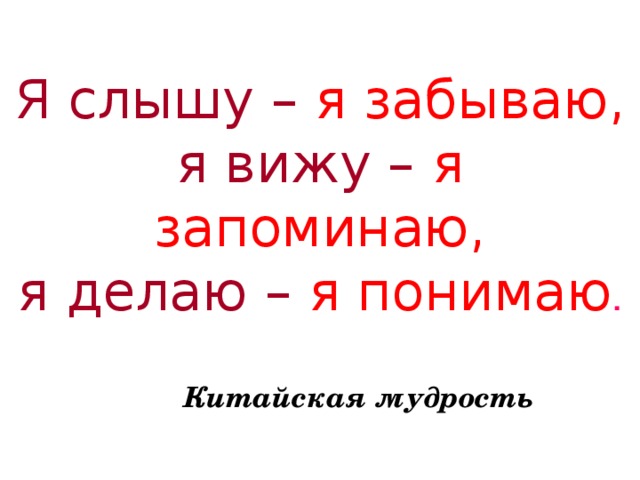 Я слышу –  я забываю,  я вижу –  я запоминаю,  я делаю –  я понимаю .    Китайская мудрость