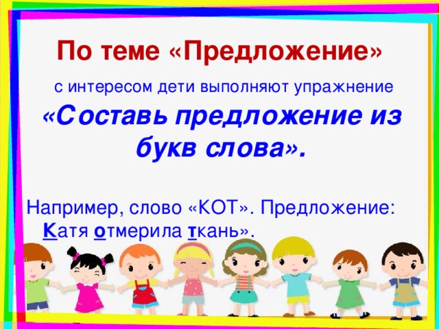 По теме «Предложение»   с интересом дети выполняют упражнение «Составь предложение из букв слова».   Например, слово «КОТ». Предложение: К атя о тмерила т кань».